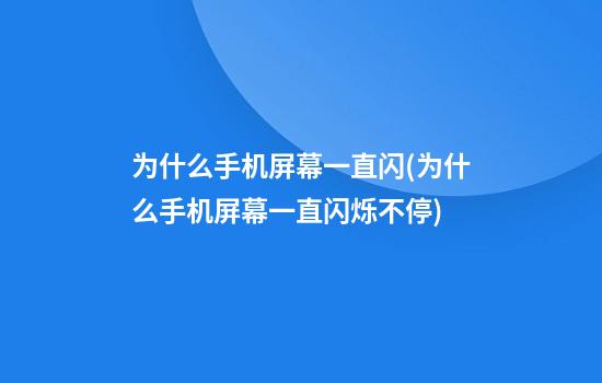 为什么手机屏幕一直闪(为什么手机屏幕一直闪烁不停)