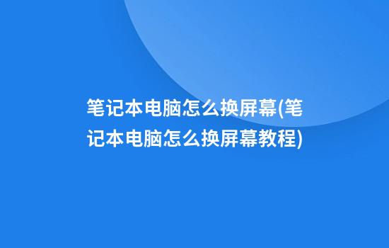 笔记本电脑怎么换屏幕(笔记本电脑怎么换屏幕教程)