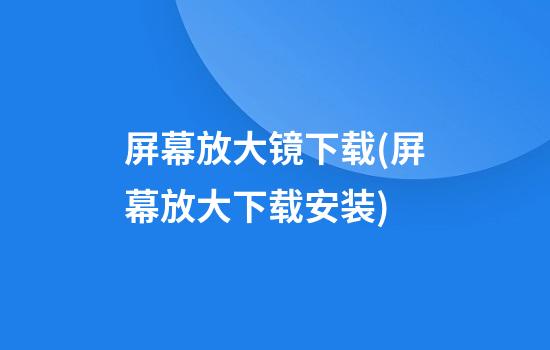 屏幕放大镜下载(屏幕放大下载安装)