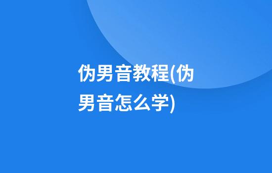 伪男音教程(伪男音怎么学)