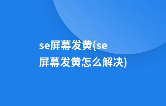 se屏幕发黄(se屏幕发黄怎么解决)