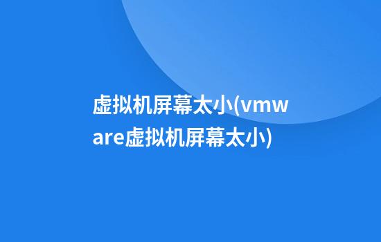 虚拟机屏幕太小(vmware虚拟机屏幕太小)