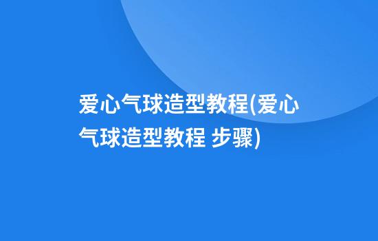 爱心气球造型教程(爱心气球造型教程 步骤)