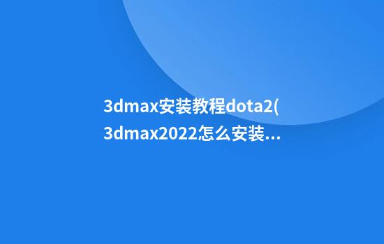 3dmax安装教程dota2(3dmax2022怎么安装)