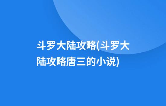 斗罗大陆攻略(斗罗大陆攻略唐三的小说)