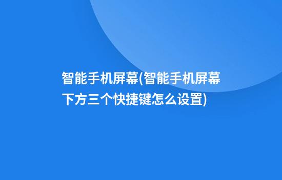 智能手机屏幕(智能手机屏幕下方三个快捷键怎么设置)