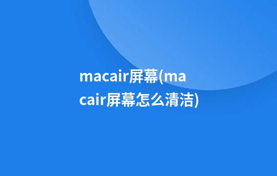 macair屏幕(macair屏幕怎么清洁)