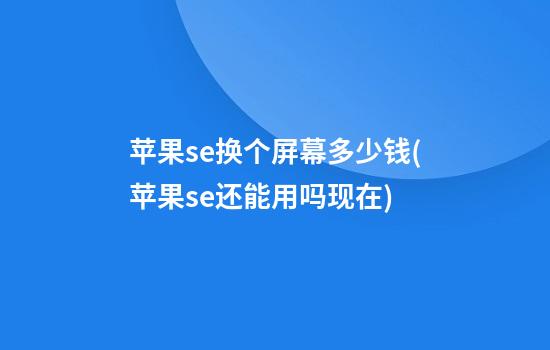 苹果se换个屏幕多少钱(苹果se还能用吗现在)