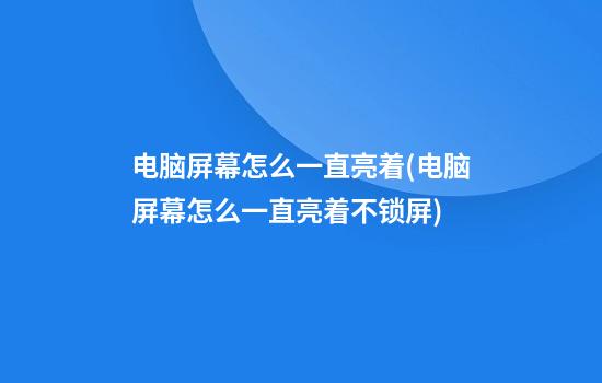 电脑屏幕怎么一直亮着(电脑屏幕怎么一直亮着不锁屏)