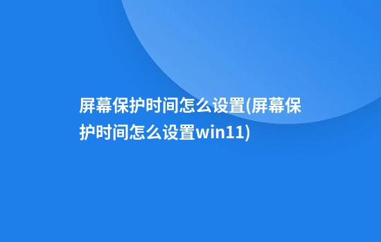 屏幕保护时间怎么设置(屏幕保护时间怎么设置win11)