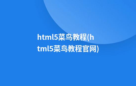 html5菜鸟教程(html5菜鸟教程官网)