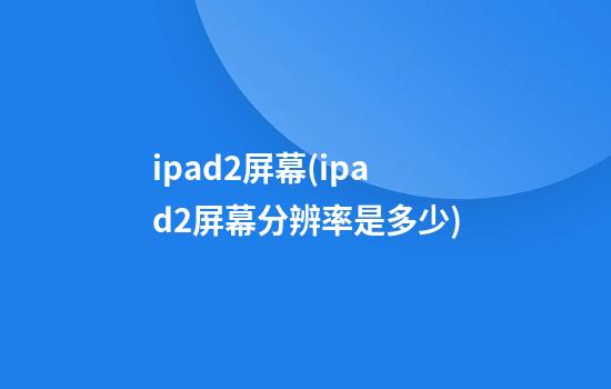 ipad2屏幕(ipad2屏幕分辨率是多少)