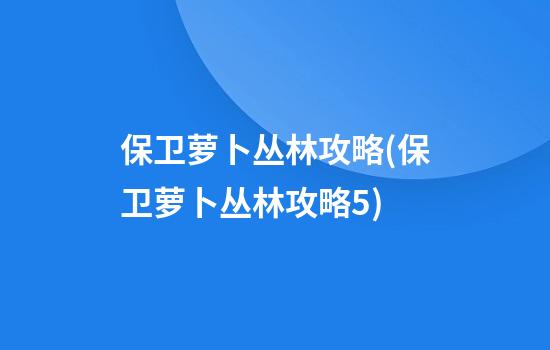 保卫萝卜丛林攻略(保卫萝卜丛林攻略5)