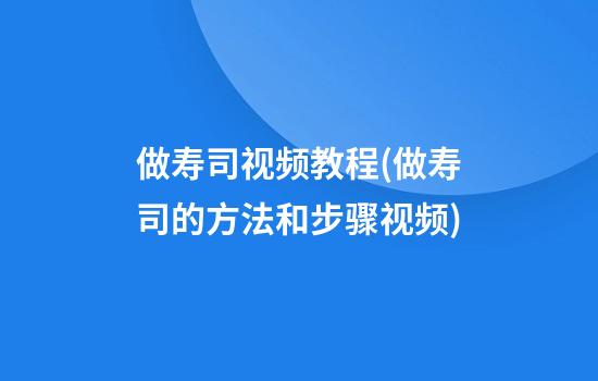 做寿司视频教程(做寿司的方法和步骤视频)