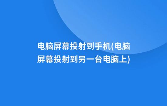 电脑屏幕投射到手机(电脑屏幕投射到另一台电脑上)