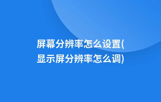 屏幕分辨率怎么设置(显示屏分辨率怎么调)