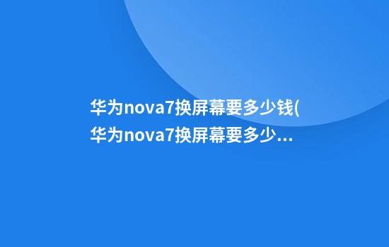 华为nova7换屏幕要多少钱(华为nova7换屏幕要多少钱外屏)