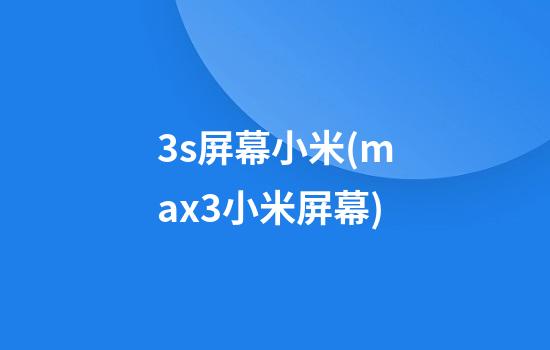 3s屏幕小米(max3小米屏幕)