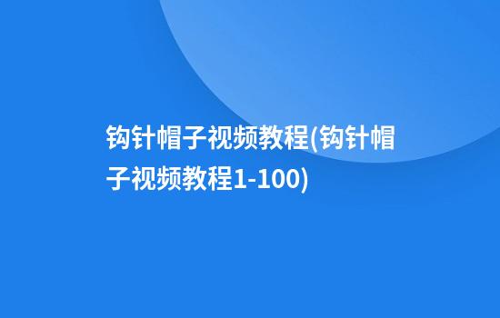 钩针帽子视频教程(钩针帽子视频教程1-100)