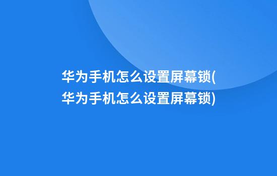 华为手机怎么设置屏幕锁(华为手机怎么设置屏幕锁)