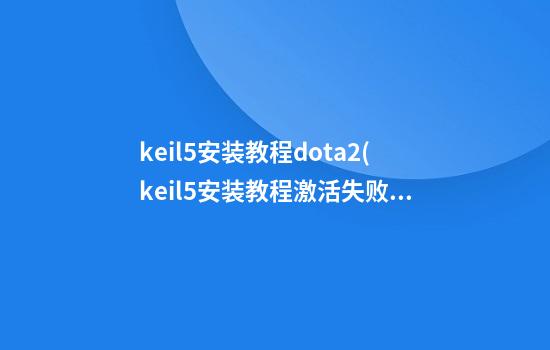 keil5安装教程dota2(keil5安装教程激活失败)