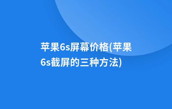 苹果6s屏幕价格(苹果6s截屏的三种方法)