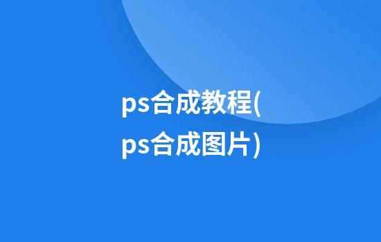 ps合成教程(ps合成图片)