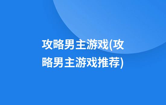 攻略男主游戏(攻略男主游戏推荐)