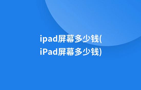 ipad屏幕多少钱(iPad屏幕多少钱)