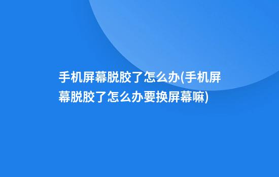 手机屏幕脱胶了怎么办(手机屏幕脱胶了怎么办要换屏幕嘛)