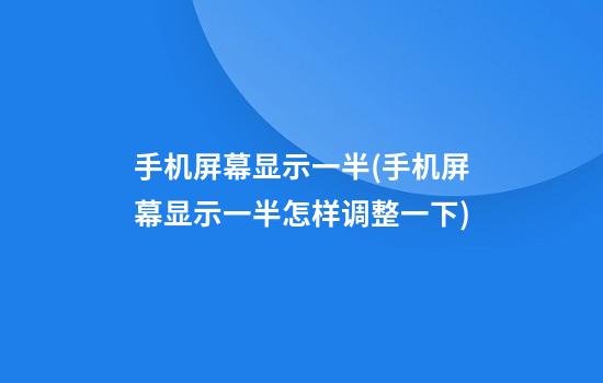 手机屏幕显示一半(手机屏幕显示一半怎样调整一下)