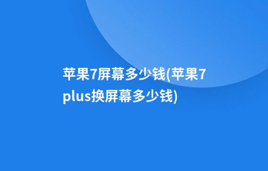 苹果7屏幕多少钱(苹果7plus换屏幕多少钱)