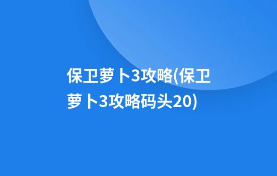 保卫萝卜3攻略(保卫萝卜3攻略码头20)