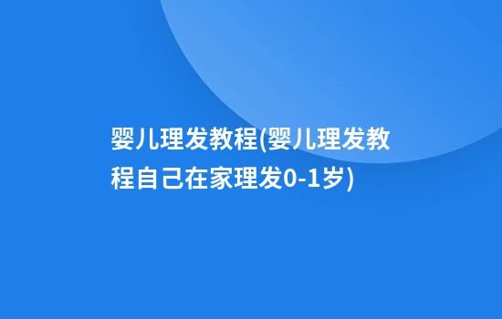 婴儿理发教程(婴儿理发教程自己在家理发0-1岁)