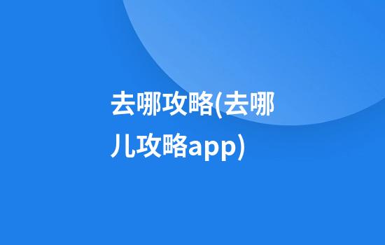 去哪攻略(去哪儿攻略app)