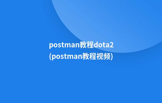 postman教程dota2(postman教程视频)