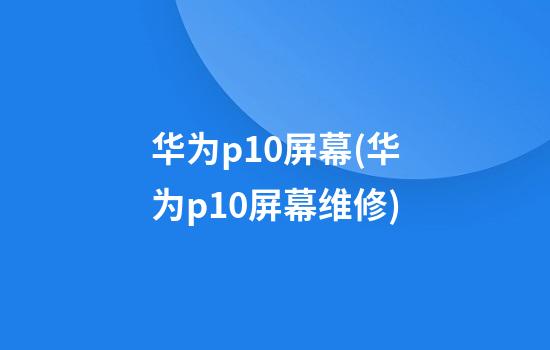 华为p10屏幕(华为p10屏幕维修)