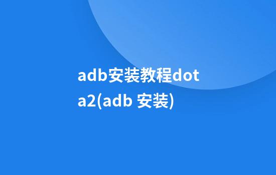 adb安装教程dota2(adb 安装)