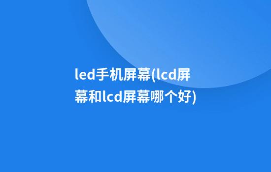 led手机屏幕(lcd屏幕和lcd屏幕哪个好)