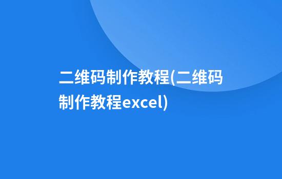 二维码制作教程(二维码制作教程excel)