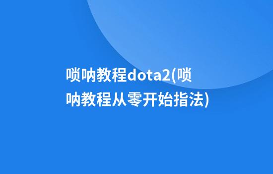 唢呐教程dota2(唢呐教程从零开始指法)