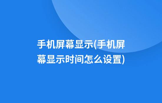 手机屏幕显示(手机屏幕显示时间怎么设置)