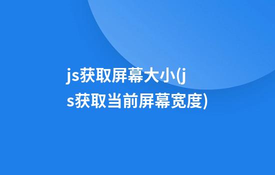 js获取屏幕大小(js获取当前屏幕宽度)