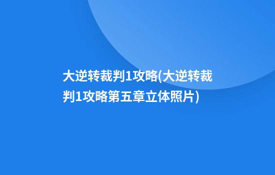 大逆转裁判1攻略(大逆转裁判1攻略第五章立体照片)