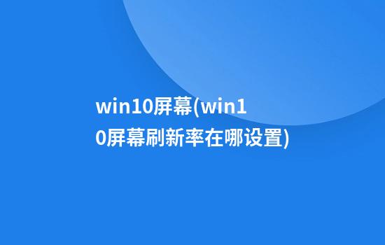 win10屏幕(win10屏幕刷新率在哪设置)