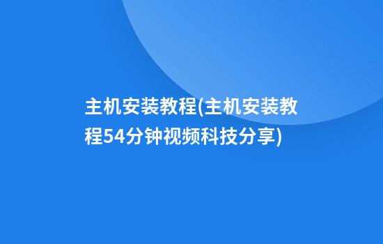 主机安装教程(主机安装教程54分钟视频科技分享)