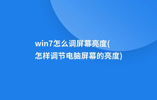 win7怎么调屏幕亮度(怎样调节电脑屏幕的亮度)