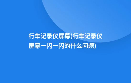 行车记录仪屏幕(行车记录仪屏幕一闪一闪的什么问题)