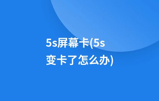 5s屏幕卡(5s变卡了怎么办)