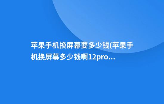 苹果手机换屏幕要多少钱(苹果手机换屏幕多少钱啊12promax)